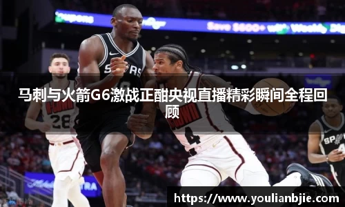 马刺与火箭G6激战正酣央视直播精彩瞬间全程回顾